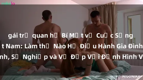 gái trẻ quan hệ Bí Mật về Cuộc Sống Của Các MILF Việt Nam: Làm thế Nào Họ Điều Hành Gia Đình, Sự Nghiệp và Vẻ Đẹp Với Định Hình Văn Hóa Đương Đại