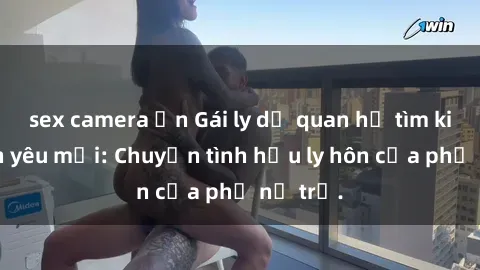 sex camera ẩn Gái ly dị quan hệ tìm kiếm tình yêu mới: Chuyện tình hậu ly hôn của phụ nữ trẻ.