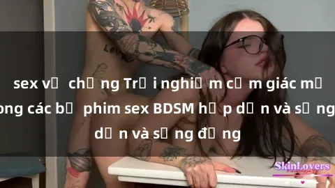 sex vợ chồng Trải nghiệm cảm giác mới lạ trong các bộ phim sex BDSM hấp dẫn và sống động