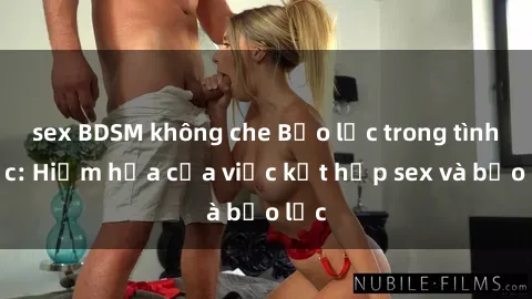 sex BDSM không che Bạo lực trong tình dục: Hiểm họa của việc kết hợp sex và bạo lực