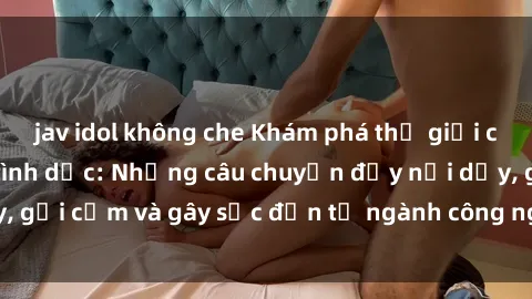 jav idol không che Khám phá thế giới của phim sex nô lệ tình dục: Những câu chuyện đầy nổi dậy, gợi cảm và gây sốc đến từ ngành công nghiệp giải trí đen tối