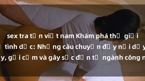 sex tra tấn việt nam Khám phá thế giới của phim sex nô lệ tình dục: Những câu chuyện đầy nổi dậy, gợi cảm và gây sốc đến từ ngành công nghiệp giải trí đen tối