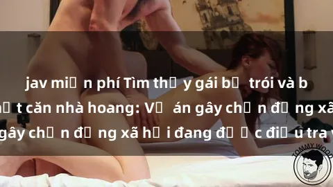 jav miễn phí Tìm thấy gái bị trói và bị hiếp dâm trong một căn nhà hoang: Vụ án gây chấn động xã hội đang được điều tra vào.