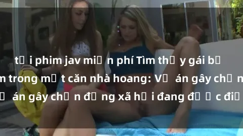 tải phim jav miễn phí Tìm thấy gái bị trói và bị hiếp dâm trong một căn nhà hoang: Vụ án gây chấn động xã hội đang được điều tra vào.