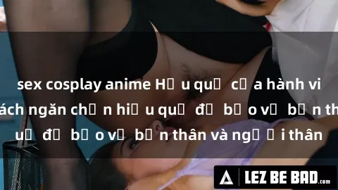 sex cosplay anime Hậu quả của hành vi bạo dâm sex và cách ngăn chặn hiệu quả để bảo vệ bản thân và người thân