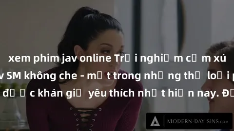 xem phim jav online Trải nghiệm cảm xúc thăng hoa với jav SM không che - một trong những thể loại phim người lớn được khán giả yêu thích nhất hiện nay. Đảm bảo đem lại sự hấp dẫn, kích thích tối đa ch