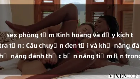 sex phòng tắm Kinh hoàng và đầy kích thích với phim sex tra tấn: Câu chuyện đen tối và khả năng đánh thức bản năng tiềm ẩn trong con người
