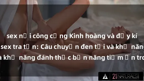 sex nơi công cộng Kinh hoàng và đầy kích thích với phim sex tra tấn: Câu chuyện đen tối và khả năng đánh thức bản năng tiềm ẩn trong con người