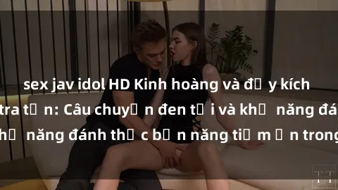 sex jav idol HD Kinh hoàng và đầy kích thích với phim sex tra tấn: Câu chuyện đen tối và khả năng đánh thức bản năng tiềm ẩn trong con người
