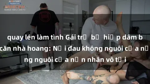 quay lén làm tình Gái trẻ bị hiếp dâm bạo lực trong căn nhà hoang: Nỗi đau không nguôi của nạn nhân vô tội