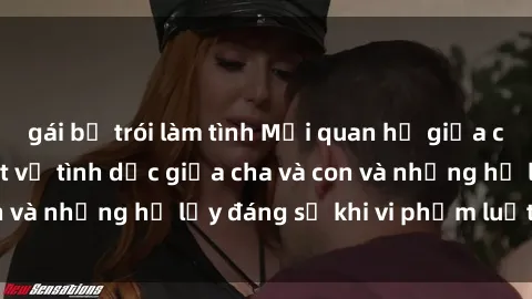 gái bị trói làm tình Mối quan hệ giữa cha và con: Sự thật về tình dục giữa cha và con và những hệ lụy đáng sợ khi vi phạm luật pháp.