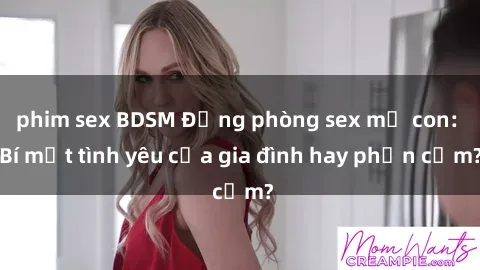 phim sex BDSM Động phòng sex mẹ con: Bí mật tình yêu của gia đình hay phản cảm?
