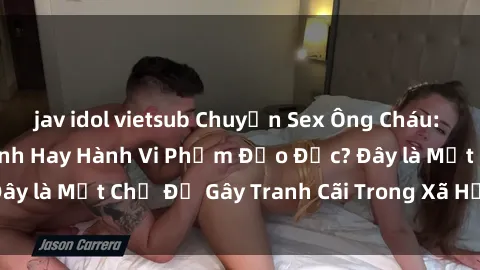 jav idol vietsub Chuyện Sex Ông Cháu: Mối Quan Hệ Gia Đình Hay Hành Vi Phạm Đạo Đức? Đây là Một Chủ Đề Gây Tranh Cãi Trong Xã Hội Hiện Nay.