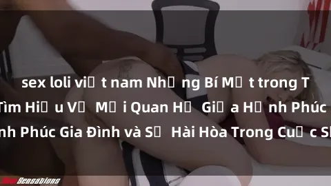 sex loli việt nam Những Bí Mật trong Tình Dục Gia Đình: Tìm Hiểu Về Mối Quan Hệ Giữa Hạnh Phúc Gia Đình và Sự Hài Hòa Trong Cuộc Sống Tình Dục