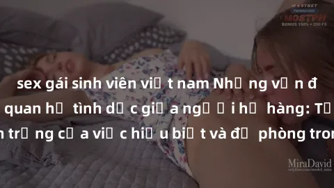 sex gái sinh viên việt nam Những vấn đề đáng quan tâm về quan hệ tình dục giữa người họ hàng: Tầm quan trọng của việc hiểu biết và đề phòng trong việc tiếp xúc trong gia đình.
