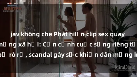 jav không che Phát hiện clip sex quay lén hot nhất trên mạng xã hội: Cận cảnh cuộc sống riêng tư bị rò rỉ, scandal gây sốc khiến dân mạng không khỏi bàng hoàng