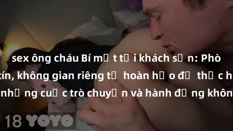 sex ông cháu Bí mật tại khách sạn: Phòng quay lén khép kín, không gian riêng tư hoàn hảo để thực hiện những cuộc trò chuyện và hành động không bị người khác phát hiện.