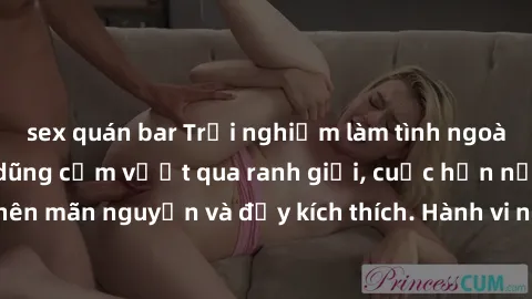 sex quán bar Trải nghiệm làm tình ngoài đường: Khi lòng dũng cảm vượt qua ranh giới, cuộc hẹn nơi công cộng trở nên mãn nguyện và đầy kích thích. Hành vi nguy hiểm, nhưng cũng tạo nên cảm giác mới mẻ 