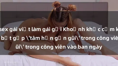 sex gái việt làm gái gọi Khoảnh khắc cấm kỵ: Cặp đôi bị bắt gặp 'tâm hồn gần gũi' trong công viên vào ban ngày