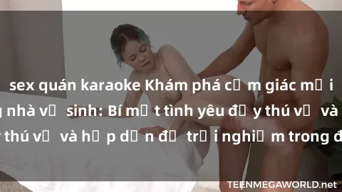 sex quán karaoke Khám phá cảm giác mới mẻ với sex trong nhà vệ sinh: Bí mật tình yêu đầy thú vị và hấp dẫn để trải nghiệm trong đêm hôm nay!