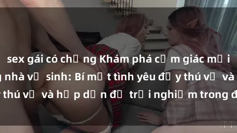 sex gái có chồng Khám phá cảm giác mới mẻ với sex trong nhà vệ sinh: Bí mật tình yêu đầy thú vị và hấp dẫn để trải nghiệm trong đêm hôm nay!