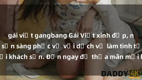 gái việt gangbang Gái Việt xinh đẹp, nồng nàn tình cảm, sẵn sàng phục vụ với dịch vụ làm tình tại khách sạn. Đến ngay để thỏa mãn mọi khao khát của bạn!