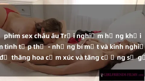 phim sex châu âu Trải nghiệm hứng khởi cùng với việc làm tình tập thể - những bí mật và kinh nghiệm để thăng hoa cảm xúc và tăng cường sự gắn kết trong mối quan hệ
