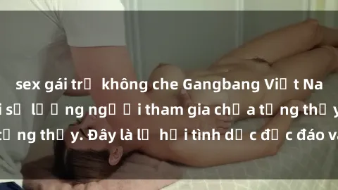 sex gái trẻ không che Gangbang Việt Nam: Kỷ lục mới với số lượng người tham gia chưa từng thấy. Đây là lễ hội tình dục độc đáo và gây sốc.