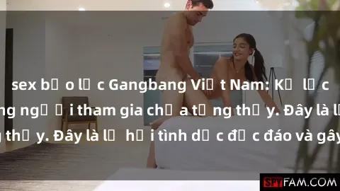 sex bạo lực Gangbang Việt Nam: Kỷ lục mới với số lượng người tham gia chưa từng thấy. Đây là lễ hội tình dục độc đáo và gây sốc.