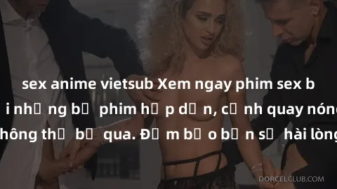 sex anime vietsub Xem ngay phim sex bukkake hàng đầu với những bộ phim hấp dẫn, cảnh quay nóng bỏng không thể bỏ qua. Đảm bảo bạn sẽ hài lòng với trải nghiệm mới lạ này!