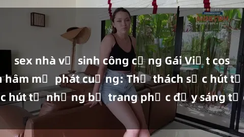 sex nhà vệ sinh công cộng Gái Việt cosplay sexy khiến fan hâm mộ phát cuồng: Thử thách sức hút từ những bộ trang phục đầy sáng tạo và quyến rũ!