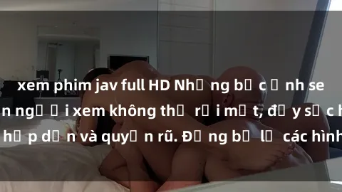 xem phim jav full HD Những bức ảnh sexy tá gợi cảm khiến người xem không thể rời mắt, đầy sức hấp dẫn và quyến rũ. Đừng bỏ lỡ các hình ảnh nóng bỏng này!