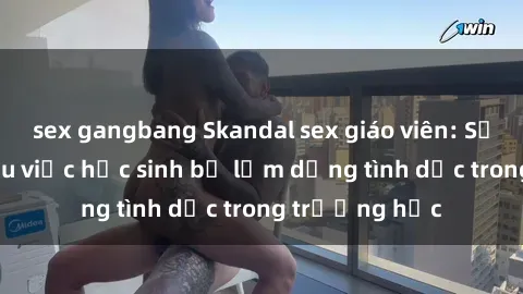 sex gangbang Skandal sex giáo viên: Sự thật đằng sau việc học sinh bị lạm dụng tình dục trong trường học