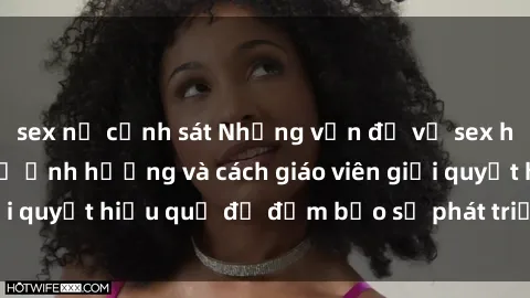 sex nữ cảnh sát Những vấn đề về sex học sinh: Các yếu tố ảnh hưởng và cách giáo viên giải quyết hiệu quả để đảm bảo sự phát triển toàn diện.