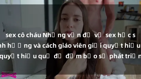 sex cô cháu Những vấn đề về sex học sinh: Các yếu tố ảnh hưởng và cách giáo viên giải quyết hiệu quả để đảm bảo sự phát triển toàn diện.