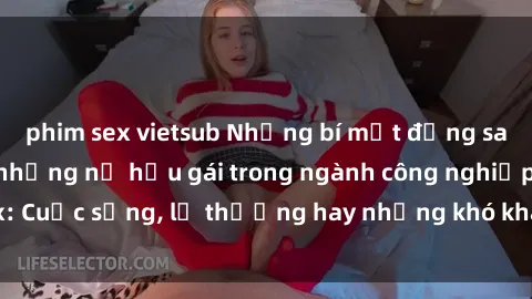 phim sex vietsub Những bí mật đằng sau cuộc sống của những nữ hầu gái trong ngành công nghiệp sex: Cuộc sống, lẽ thường hay những khó khăn mà họ phải đối mặt.
