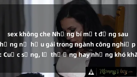 sex không che Những bí mật đằng sau cuộc sống của những nữ hầu gái trong ngành công nghiệp sex: Cuộc sống, lẽ thường hay những khó khăn mà họ phải đối mặt.