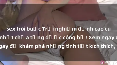 sex trói buộc Trải nghiệm đỉnh cao cùng phim sex Mỹ hot nhất chưa từng được công bố! Xem ngay để khám phá những tình tiết kích thích, cảnh nóng bỏng!