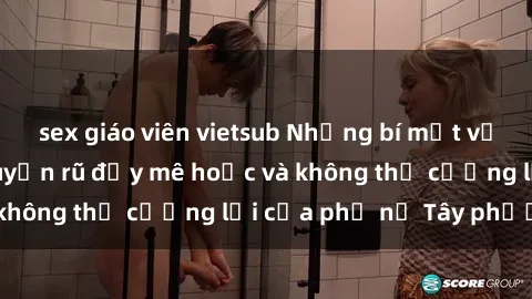 sex giáo viên vietsub Những bí mật về sex gái Tây: Sự quyến rũ đầy mê hoặc và không thể cưỡng lại của phụ nữ Tây phương
