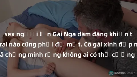 sex người lớn Gái Nga dâm đãng khiến tim bất cứ chàng trai nào cũng phải đỏ mặt. Cô gái xinh đẹp này đã chứng minh rằng không ai có thể cưỡng lại khi cô làm tình đắm say.