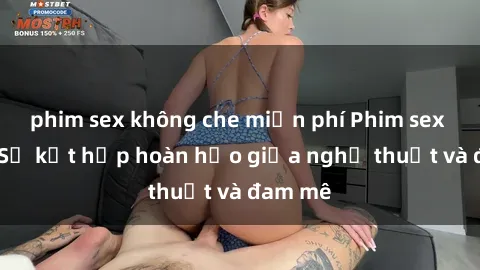 phim sex không che miễn phí Phim sex Pháp - Sự kết hợp hoàn hảo giữa nghệ thuật và đam mê
