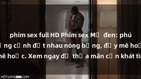 phim sex full HD Phim sex Mỹ đen: phút mãnh liệt với những cảnh địt nhau nóng bỏng, đầy mê hoặc. Xem ngay để thỏa mãn cơn khát tình dục của bạn!