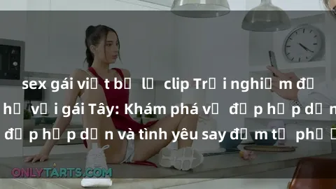 sex gái việt bị lộ clip Trải nghiệm đầy mới lạ khi quan hệ với gái Tây: Khám phá vẻ đẹp hấp dẫn và tình yêu say đắm từ phương Tây