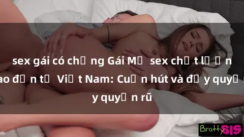 sex gái có chồng Gái Mỹ sex chất lượng cao đến từ Việt Nam: Cuốn hút và đầy quyến rũ