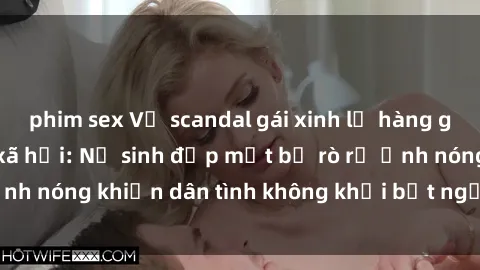 phim sex Vụ scandal gái xinh lộ hàng gây sốt trên mạng xã hội: Nữ sinh đẹp mắt bị rò rỉ ảnh nóng khiến dân tình không khỏi bất ngờ và phẫn nộ!