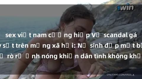 sex việt nam cưỡng hiếp Vụ scandal gái xinh lộ hàng gây sốt trên mạng xã hội: Nữ sinh đẹp mắt bị rò rỉ ảnh nóng khiến dân tình không khỏi bất ngờ và phẫn nộ!