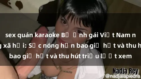 sex quán karaoke Bộ ảnh gái Việt Nam nude gây sốt mạng xã hội: Sắc nóng hơn bao giờ hết và thu hút triệu lượt xem