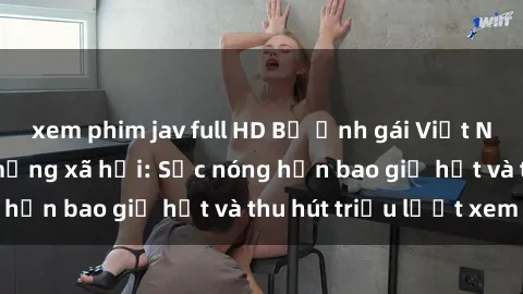 xem phim jav full HD Bộ ảnh gái Việt Nam nude gây sốt mạng xã hội: Sắc nóng hơn bao giờ hết và thu hút triệu lượt xem
