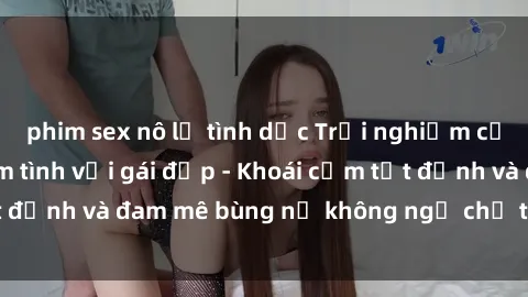 phim sex nô lệ tình dục Trải nghiệm cực kỳ thú vị khi làm tình với gái đẹp - Khoái cảm tột đỉnh và đam mê bùng nổ không ngờ chỉ trong một đêm!