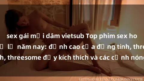 sex gái mại dâm vietsub Top phim sex hot nhất không thể bỏ lỡ năm nay: đỉnh cao của đồng tính, threesome đầy kích thích và các cảnh nóng đang gây sốt!